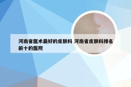 河南省医术最好的皮肤科 河南省皮肤科排名前十的医院