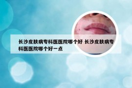 长沙皮肤病专科医医院哪个好 长沙皮肤病专科医医院哪个好一点