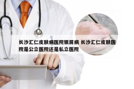 长沙汇仁皮肤病医院银屑病 长沙汇仁皮肤医院是公立医院还是私立医院