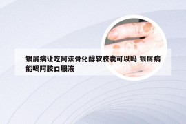 银屑病让吃阿法骨化醇软胶囊可以吗 银屑病能喝阿胶口服液