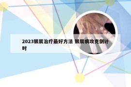 2023银屑治疗最好方法 银屑病攻克倒计时