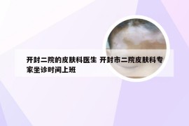 开封二院的皮肤科医生 开封市二院皮肤科专家坐诊时间上班