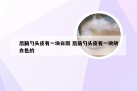 后脑勺头皮有一块白斑 后脑勺头皮有一块块白色的