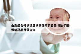 山东烟台慢病银屑病医保用药目录 烟台门诊慢病药品目录查询