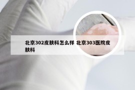 北京302皮肤科怎么样 北京303医院皮肤科