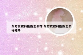 东方皮肤科医院怎么样 东方皮肤科医院怎么样知乎