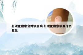 肝硬化腹水合并银屑病 肝硬化腹水病变什么意思