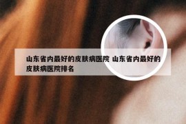 山东省内最好的皮肤病医院 山东省内最好的皮肤病医院排名