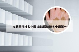 皮肤医院排名中国 皮肤医院排名中国第一