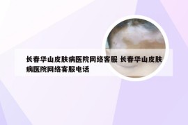 长春华山皮肤病医院网络客服 长春华山皮肤病医院网络客服电话