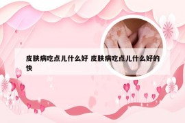 皮肤病吃点儿什么好 皮肤病吃点儿什么好的快