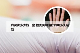 白灵片多少钱一盒 他克莫司治疗白斑多久起效