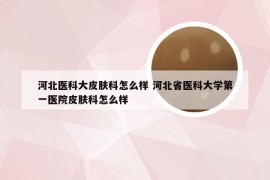 河北医科大皮肤科怎么样 河北省医科大学第一医院皮肤科怎么样