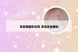 耳后椭圆形白斑 耳后白色颗粒