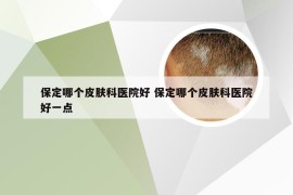 保定哪个皮肤科医院好 保定哪个皮肤科医院好一点