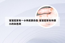 宝宝后背有一小块皮肤白色 宝宝后背有块很小的白色斑