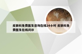 皮肤科免费医生咨询在线24小时 皮肤科免费医生在线问诊