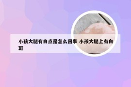 小孩大腿有白点是怎么回事 小孩大腿上有白斑