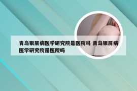 青岛银屑病医学研究院是医院吗 青岛银屑病医学研究院是医院吗