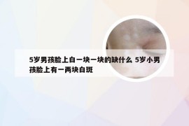 5岁男孩脸上白一块一块的缺什么 5岁小男孩脸上有一两块白斑