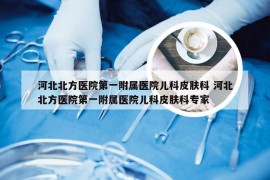 河北北方医院第一附属医院儿科皮肤科 河北北方医院第一附属医院儿科皮肤科专家