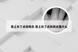 背上长了点白斑点 背上长了点白斑点是什么