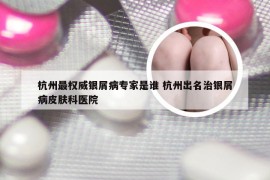 杭州最权威银屑病专家是谁 杭州出名治银屑病皮肤科医院