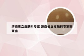 济南省立皮肤科专家 济南省立皮肤科专家郭亚南