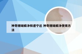 神奇珊瑚癣净和速宁达 神奇珊瑚癣净使用方法