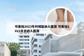 可善挺2023年时候能纳入医保 可善挺2021年会纳入医保