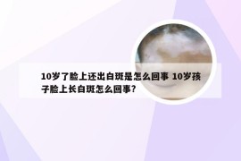 10岁了脸上还出白斑是怎么回事 10岁孩子脸上长白斑怎么回事?