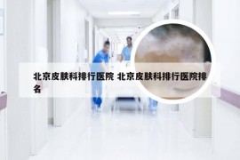 北京皮肤科排行医院 北京皮肤科排行医院排名
