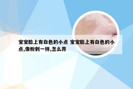 宝宝脸上有白色的小点 宝宝脸上有白色的小点,像粉刺一样,怎么弄