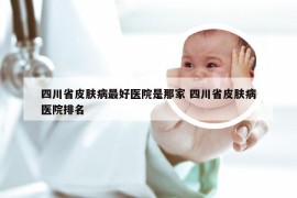 四川省皮肤病最好医院是那家 四川省皮肤病医院排名