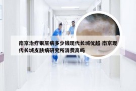 南京治疗银屑病多少钱现代长城优越 南京现代长城皮肤病研究所消费高吗