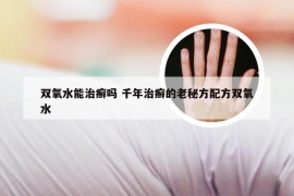 双氧水能治癣吗 千年治癣的老秘方配方双氧水