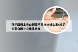 孩子胳膊上有白斑能不能吃吃维生素c吃的 儿童白斑补充维生素几