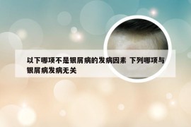 以下哪项不是银屑病的发病因素 下列哪项与银屑病发病无关