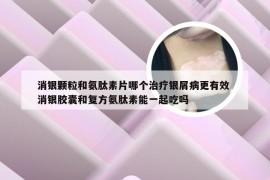 消银颗粒和氨肽素片哪个治疗银屑病更有效 消银胶囊和复方氨肽素能一起吃吗