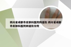 四川省成都市皮肤科医院四道街 四川省成都市皮肤科医院四道街分院