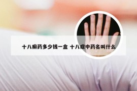 十八癣药多少钱一盒 十八症中药名叫什么