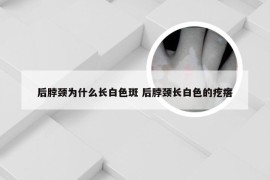 后脖颈为什么长白色斑 后脖颈长白色的疙瘩