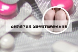 白斑的镜下表现 白斑光镜下结构特点有哪些