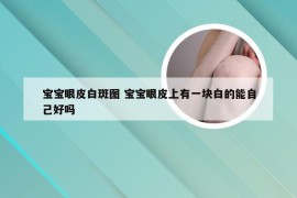 宝宝眼皮白斑图 宝宝眼皮上有一块白的能自己好吗