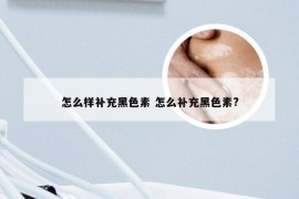 怎么样补充黑色素 怎么补充黑色素?