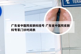 广东省中医院皮肤科挂号 广东省中医院皮肤科专家门诊时间表