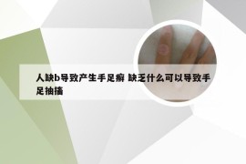 人缺b导致产生手足癣 缺乏什么可以导致手足抽搐