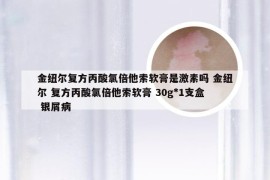 金纽尔复方丙酸氯倍他索软膏是激素吗 金纽尔 复方丙酸氯倍他索软膏 30g*1支盒 银屑病