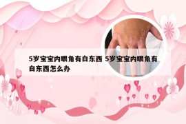 5岁宝宝内眼角有白东西 5岁宝宝内眼角有白东西怎么办