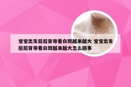 宝宝出生后后背带着白斑越来越大 宝宝出生后后背带着白斑越来越大怎么回事